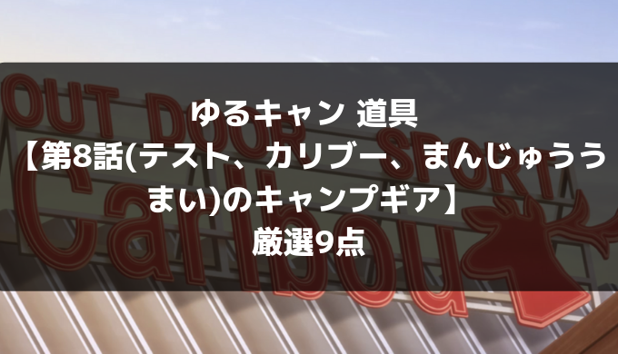 ゆるキャン 道具 第8話 テスト カリブー まんじゅううまい のキャンプギア 厳選9点 Camp Shift