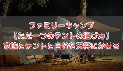 ファミリーキャンプ【ただ一つのテントの選び方お教えします】家族とテントと自分を天秤にかけろw