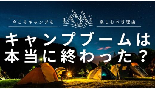 キャンプブームは本当に終わった？今こそキャンプを楽しむべき理由